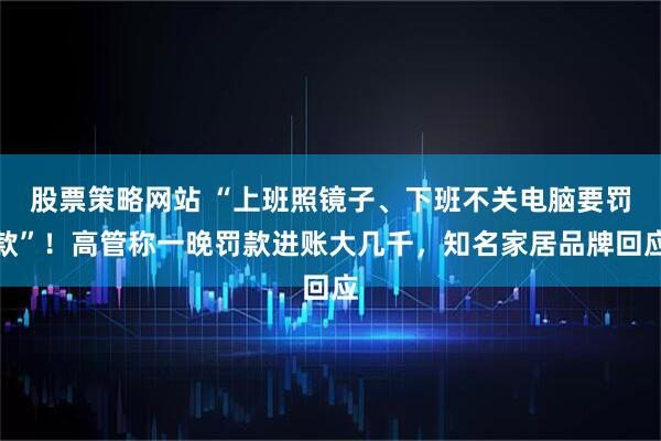 股票策略网站 “上班照镜子、下班不关电脑要罚款”！高管称一晚罚款进账大几千，知名家居品牌回应