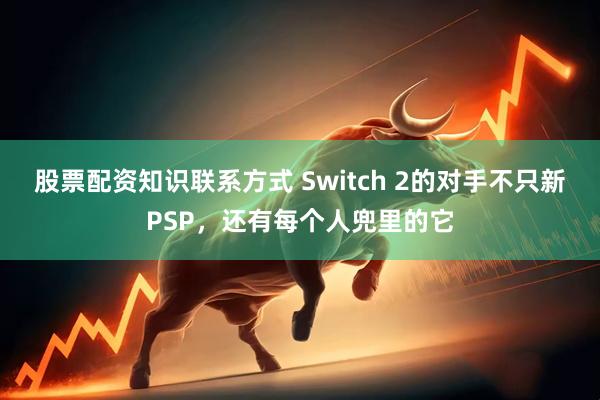 股票配资知识联系方式 Switch 2的对手不只新PSP，还有每个人兜里的它