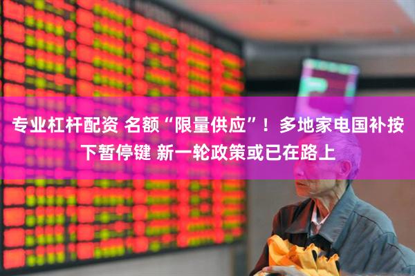 专业杠杆配资 名额“限量供应”！多地家电国补按下暂停键 新一轮政策或已在路上