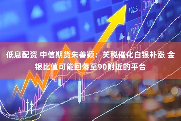 低息配资 中信期货朱善颖:关税催化白银补涨 金银比值可能回落至90附近的平台