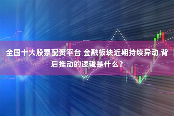 全国十大股票配资平台 金融板块近期持续异动 背后推动的逻辑是什么？