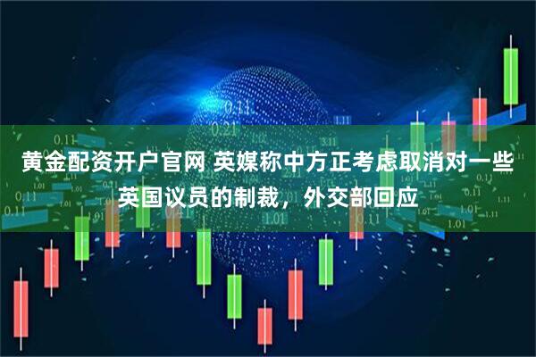黄金配资开户官网 英媒称中方正考虑取消对一些英国议员的制裁，外交部回应