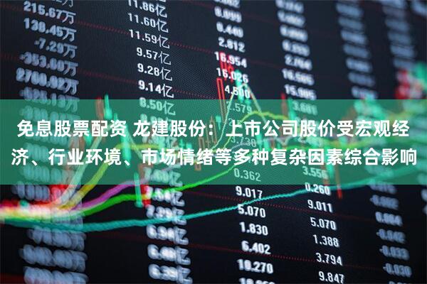 免息股票配资 龙建股份：上市公司股价受宏观经济、行业环境、市场情绪等多种复杂因素综合影响