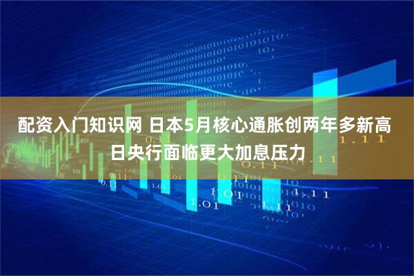 配资入门知识网 日本5月核心通胀创两年多新高 日央行面临更大加息压力