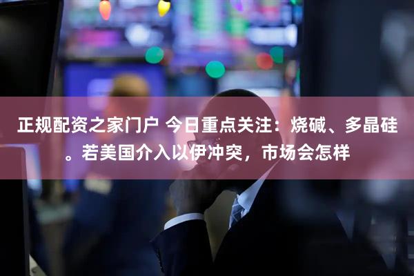正规配资之家门户 今日重点关注：烧碱、多晶硅。若美国介入以伊冲突，市场会怎样