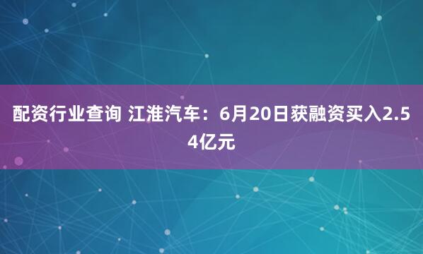 配资行业查询 江淮汽车：6月20日获融资买入2.54亿元