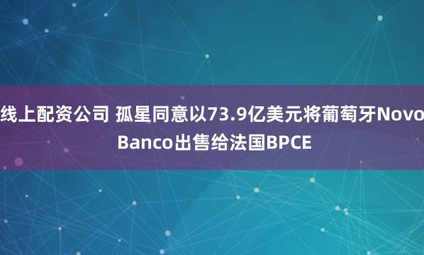 线上配资公司 孤星同意以73.9亿美元将葡萄牙Novo Banco出售给法国BPCE