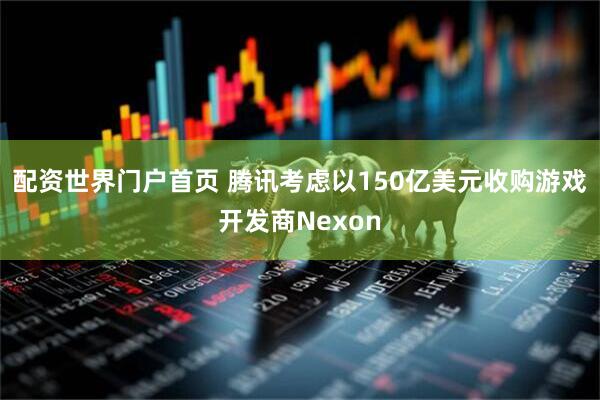 配资世界门户首页 腾讯考虑以150亿美元收购游戏开发商Nexon