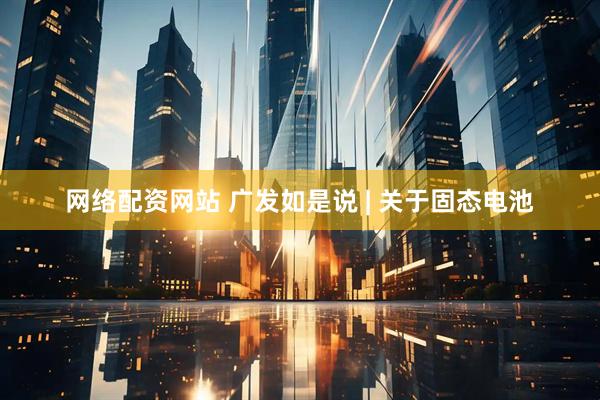 网络配资网站 广发如是说 | 关于固态电池