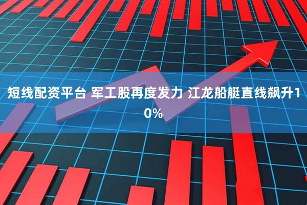 短线配资平台 军工股再度发力 江龙船艇直线飙升10%