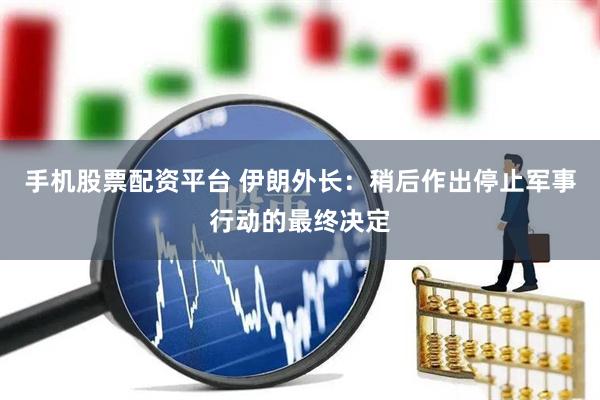 手机股票配资平台 伊朗外长：稍后作出停止军事行动的最终决定