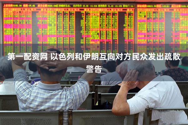第一配资网 以色列和伊朗互向对方民众发出疏散警告