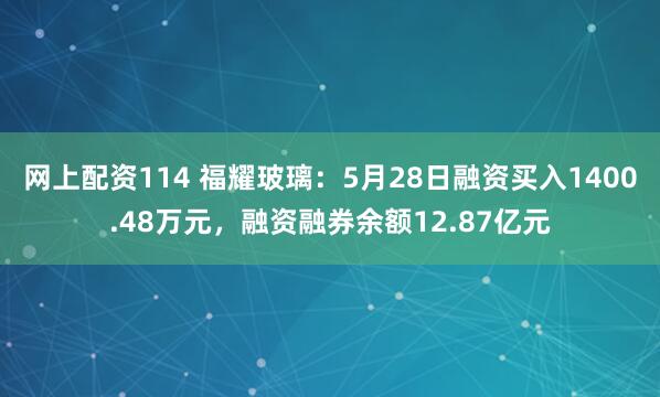 网上配资114 福耀玻璃：5月28日融资买入1400.48万元，融资融券余额12.87亿元