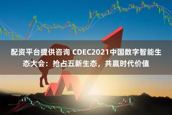 配资平台提供咨询 CDEC2021中国数字智能生态大会：抢占五新生态，共赢时代价值