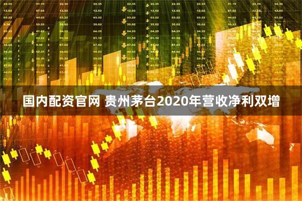 国内配资官网 贵州茅台2020年营收净利双增