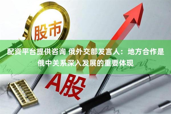 配资平台提供咨询 俄外交部发言人：地方合作是俄中关系深入发展的重要体现