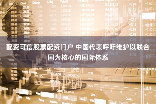 配资可信股票配资门户 中国代表呼吁维护以联合国为核心的国际体系