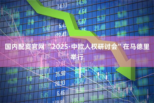 国内配资官网 “2025·中欧人权研讨会”在马德里举行