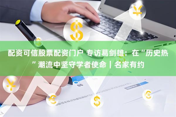 配资可信股票配资门户 专访葛剑雄：在“历史热”潮流中坚守学者使命｜名家有约