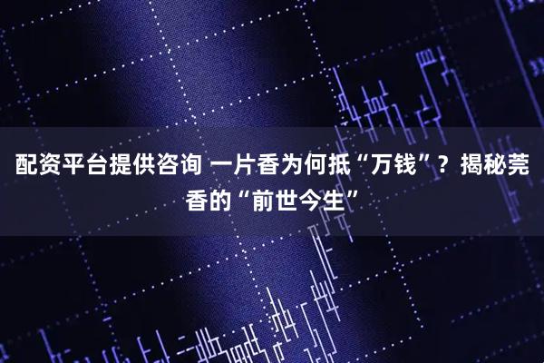 配资平台提供咨询 一片香为何抵“万钱”？揭秘莞香的“前世今生”