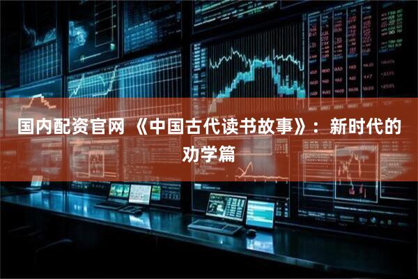 国内配资官网 《中国古代读书故事》：新时代的劝学篇