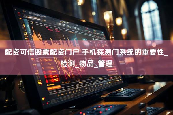 配资可信股票配资门户 手机探测门系统的重要性_检测_物品_管理