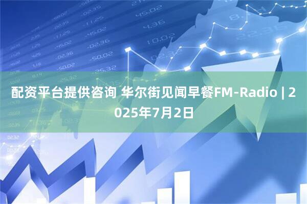 配资平台提供咨询 华尔街见闻早餐FM-Radio | 2025年7月2日