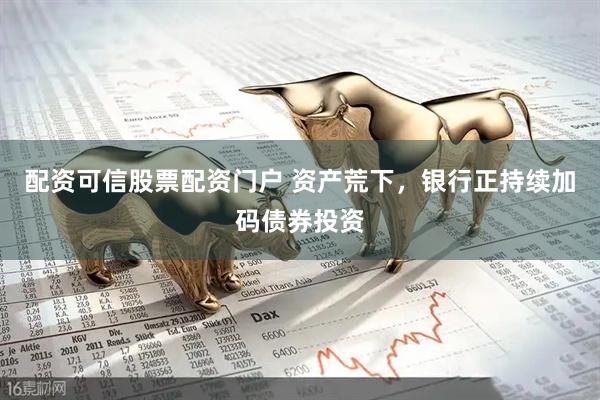 配资可信股票配资门户 资产荒下，银行正持续加码债券投资