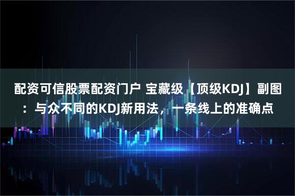 配资可信股票配资门户 宝藏级【顶级KDJ】副图：与众不同的KDJ新用法，一条线上的准确点