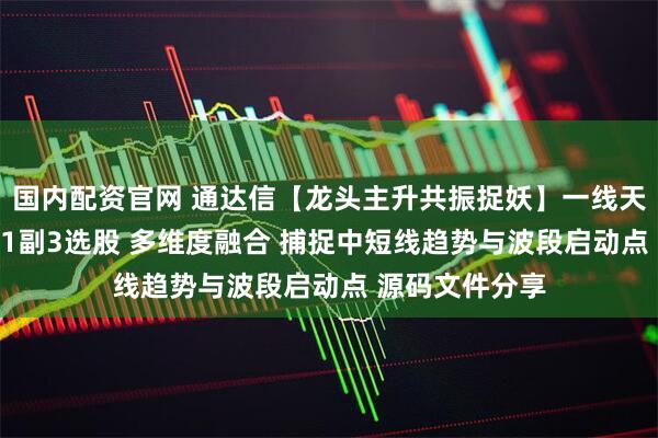 国内配资官网 通达信【龙头主升共振捉妖】一线天最强选股 1主1副3选股 多维度融合 捕捉中短线趋势与波段启动点 源码文件分享