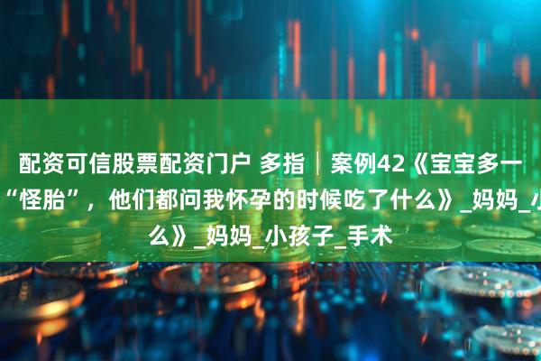 配资可信股票配资门户 多指│案例42《宝宝多一根手指被叫“怪胎”，他们都问我怀孕的时候吃了什么》_妈妈_小孩子_手术