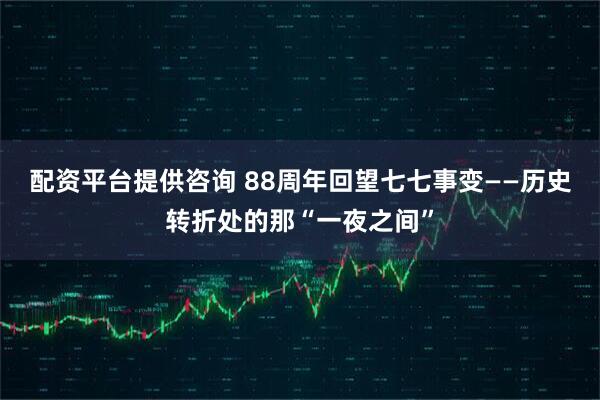 配资平台提供咨询 88周年回望七七事变——历史转折处的那“一夜之间”