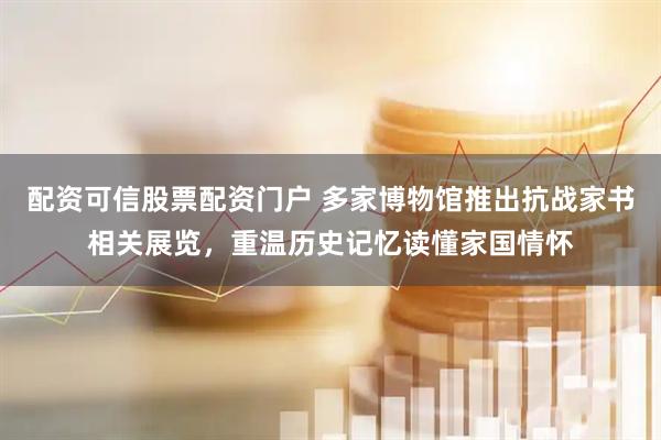 配资可信股票配资门户 多家博物馆推出抗战家书相关展览，重温历史记忆读懂家国情怀