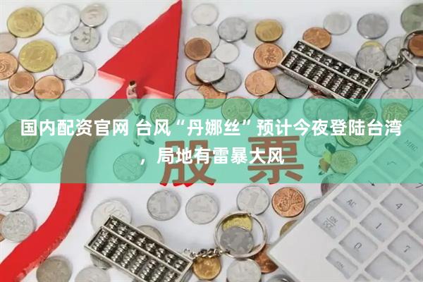 国内配资官网 台风“丹娜丝”预计今夜登陆台湾，局地有雷暴大风