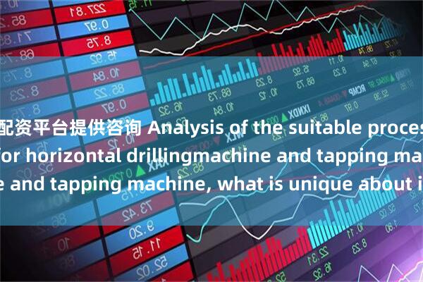 配资平台提供咨询 Analysis of the suitable processing accessories for horizontal drillingmachine and tapping machine, what is unique about it?_holes