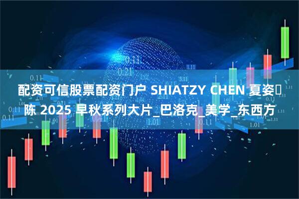 配资可信股票配资门户 SHIATZY CHEN 夏姿・陈 2025 早秋系列大片_巴洛克_美学_东西方