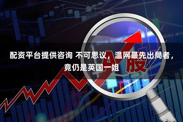配资平台提供咨询 不可思议，温网最先出局者，竟仍是英国一姐