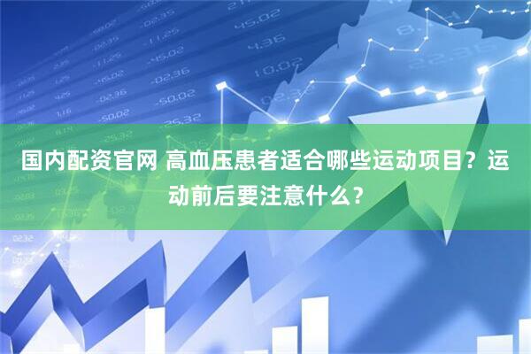 国内配资官网 高血压患者适合哪些运动项目？运动前后要注意什么？