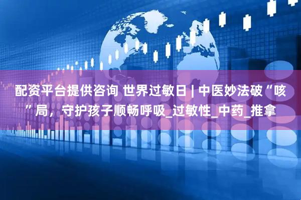 配资平台提供咨询 世界过敏日 | 中医妙法破“咳”局，守护孩子顺畅呼吸_过敏性_中药_推拿