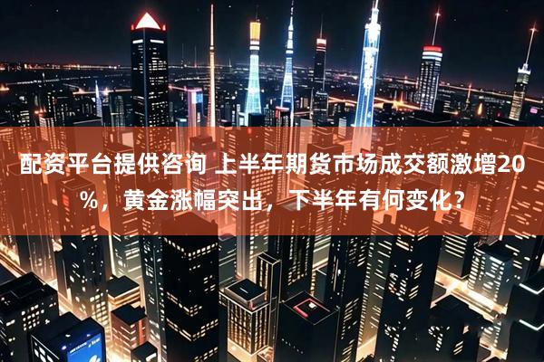 配资平台提供咨询 上半年期货市场成交额激增20%，黄金涨幅突出，下半年有何变化？
