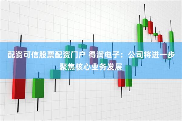 配资可信股票配资门户 得润电子：公司将进一步聚焦核心业务发展