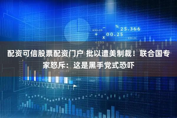 配资可信股票配资门户 批以遭美制裁！联合国专家怒斥：这是黑手党式恐吓