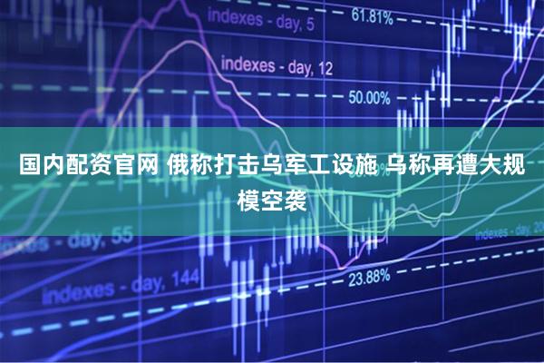 国内配资官网 俄称打击乌军工设施 乌称再遭大规模空袭