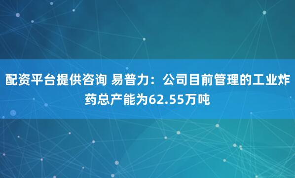 配资平台提供咨询 易普力：公司目前管理的工业炸药总产能为62.55万吨