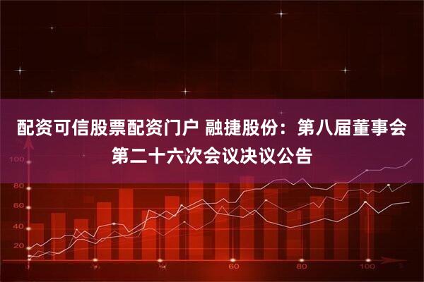 配资可信股票配资门户 融捷股份：第八届董事会第二十六次会议决议公告
