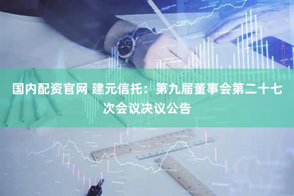 国内配资官网 建元信托：第九届董事会第二十七次会议决议公告