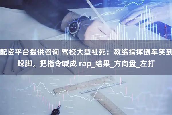 配资平台提供咨询 驾校大型社死：教练指挥倒车笑到跺脚，把指令喊成 rap_结果_方向盘_左打