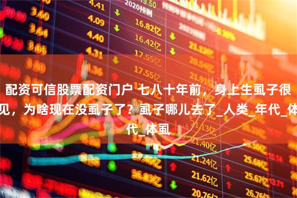 配资可信股票配资门户 七八十年前，身上生虱子很常见，为啥现在没虱子了？虱子哪儿去了_人类_年代_体虱