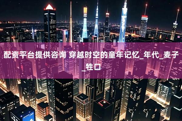 配资平台提供咨询 穿越时空的童年记忆_年代_麦子_牲口