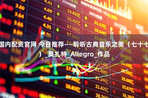 国内配资官网 今日推荐——聆听古典音乐之美（七十七）_莫扎特_Allegro_作品